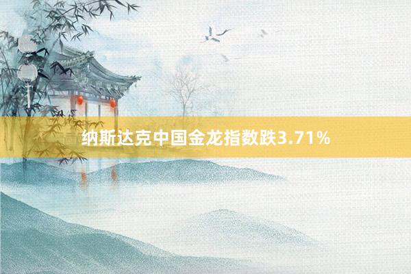 纳斯达克中国金龙指数跌3.71%