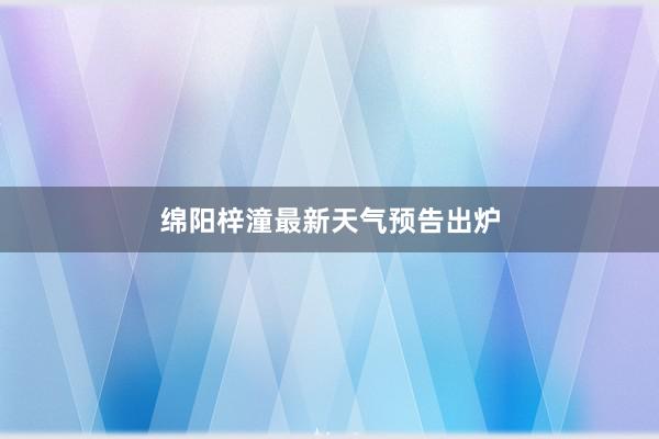 绵阳梓潼最新天气预告出炉