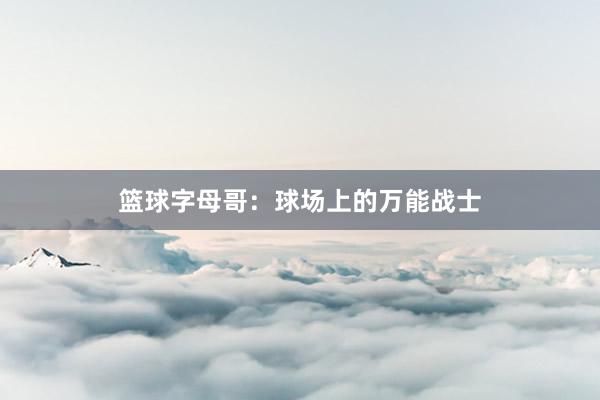 篮球字母哥：球场上的万能战士